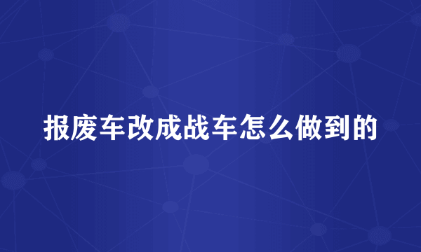 报废车改成战车怎么做到的