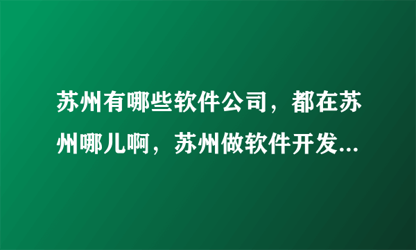 苏州有哪些软件公司，都在苏州哪儿啊，苏州做软件开发的一般薪资在多少之间啊？