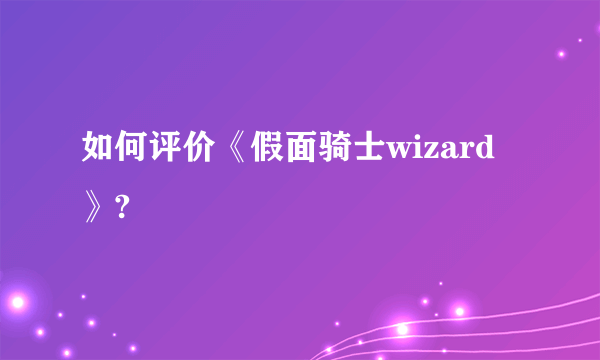 如何评价《假面骑士wizard》?