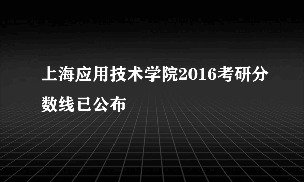 上海应用技术学院2016考研分数线已公布