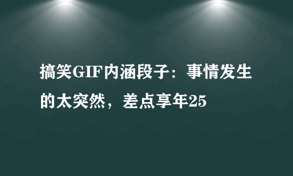 搞笑GIF内涵段子：事情发生的太突然，差点享年25