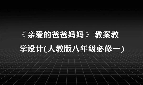 《亲爱的爸爸妈妈》 教案教学设计(人教版八年级必修一)