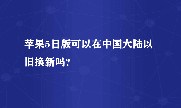 苹果5日版可以在中国大陆以旧换新吗？