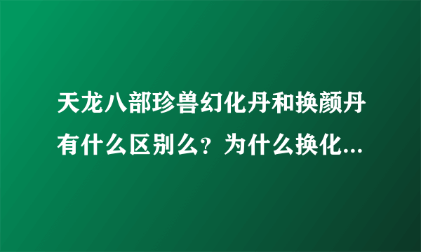 天龙八部珍兽幻化丹和换颜丹有什么区别么？为什么换化丹比换颜丹贵那么多？