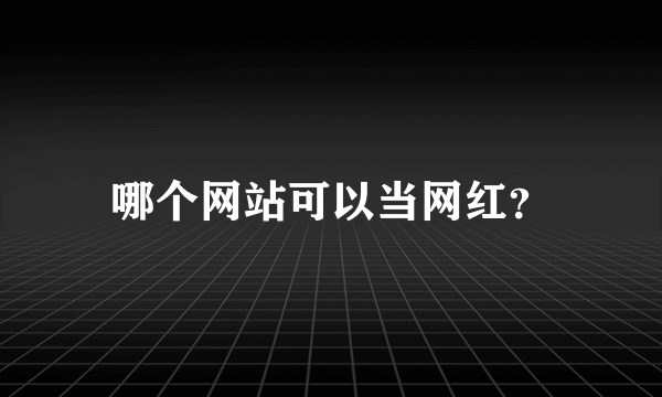 哪个网站可以当网红？