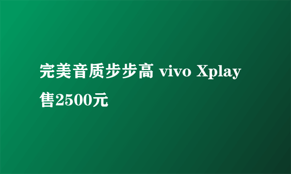 完美音质步步高 vivo Xplay 售2500元