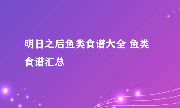 明日之后鱼类食谱大全 鱼类食谱汇总