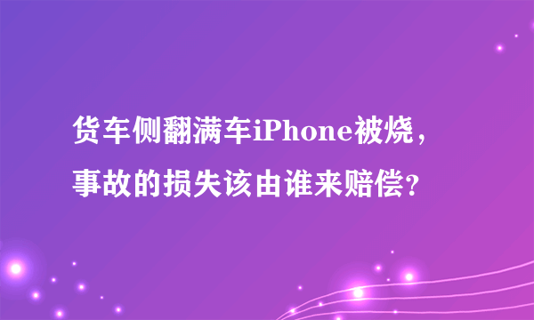 货车侧翻满车iPhone被烧，事故的损失该由谁来赔偿？