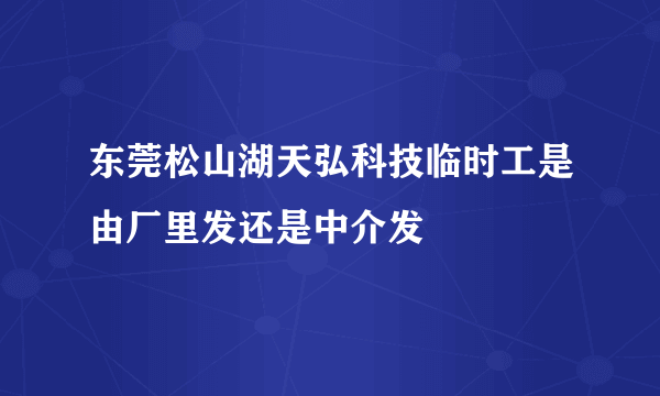 东莞松山湖天弘科技临时工是由厂里发还是中介发