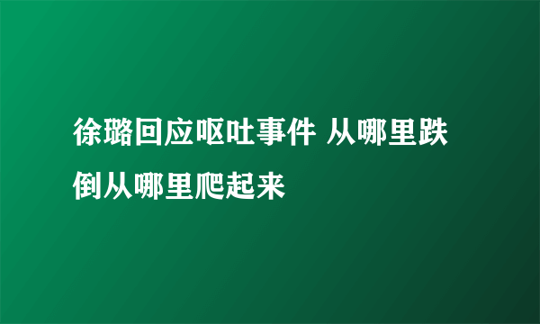 徐璐回应呕吐事件 从哪里跌倒从哪里爬起来