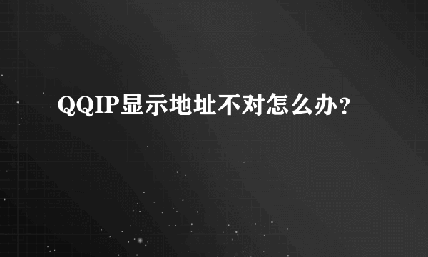 QQIP显示地址不对怎么办？