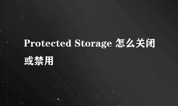 Protected Storage 怎么关闭或禁用