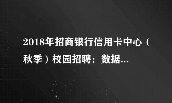 2018年招商银行信用卡中心（秋季）校园招聘：数据分析类15人