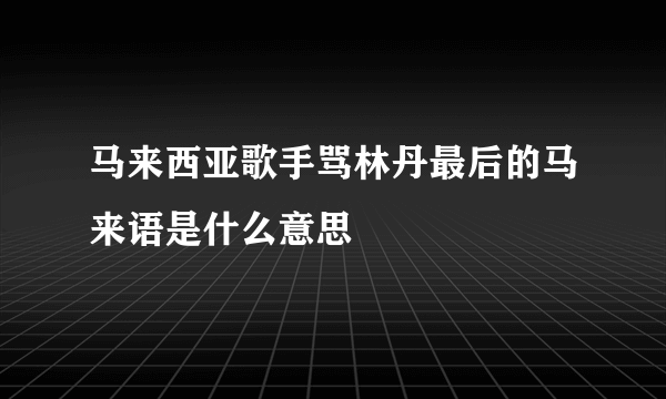 马来西亚歌手骂林丹最后的马来语是什么意思