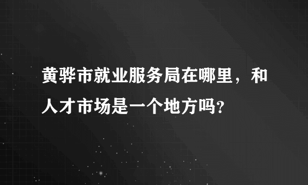 黄骅市就业服务局在哪里，和人才市场是一个地方吗？