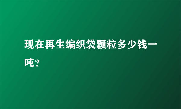 现在再生编织袋颗粒多少钱一吨？