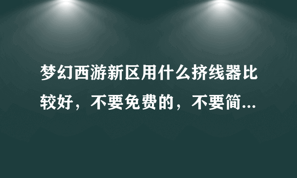 梦幻西游新区用什么挤线器比较好，不要免费的，不要简单游（这个太垃圾了，6开挤4个小时都不进）