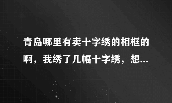 青岛哪里有卖十字绣的相框的啊，我绣了几幅十字绣，想装裱起来，不知道青岛市区哪里有卖这种相框的呢？