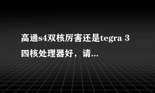 高通s4双核厉害还是tegra 3四核处理器好，请行家从CPU、GPU全面分析一下！谢谢！