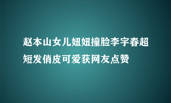 赵本山女儿妞妞撞脸李宇春超短发俏皮可爱获网友点赞