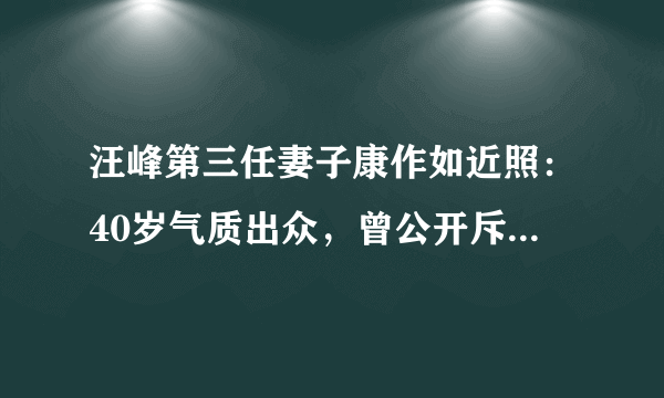 汪峰第三任妻子康作如近照：40岁气质出众，曾公开斥责汪峰不忠