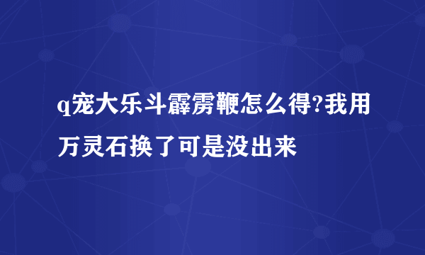 q宠大乐斗霹雳鞭怎么得?我用万灵石换了可是没出来