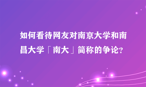 如何看待网友对南京大学和南昌大学「南大」简称的争论？