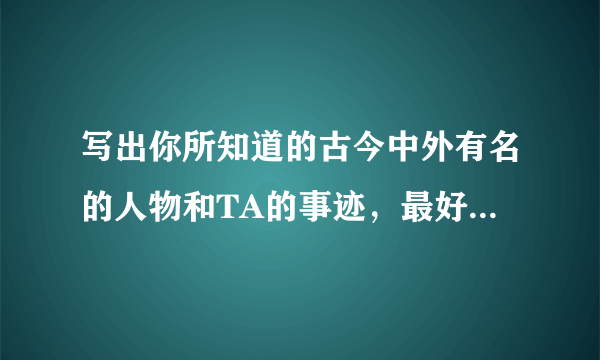 写出你所知道的古今中外有名的人物和TA的事迹，最好是自己喜欢的。