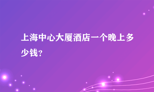 上海中心大厦酒店一个晚上多少钱？