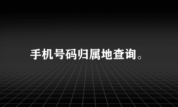 手机号码归属地查询。