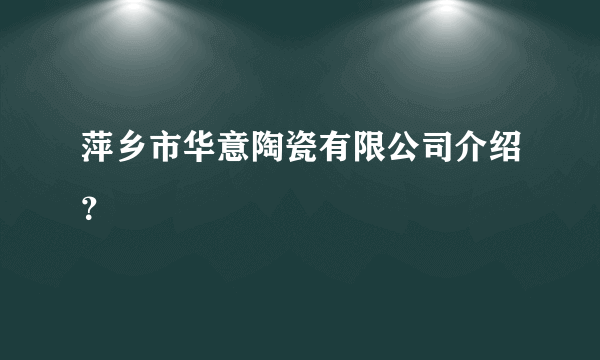 萍乡市华意陶瓷有限公司介绍？