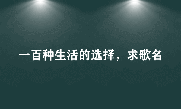 一百种生活的选择，求歌名