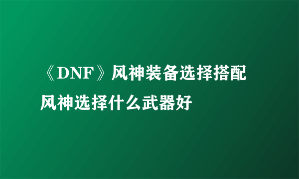 《DNF》风神装备选择搭配 风神选择什么武器好