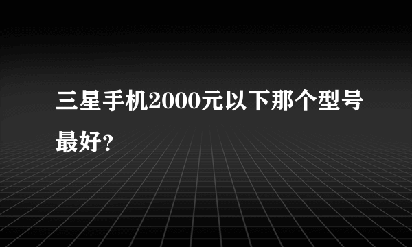 三星手机2000元以下那个型号最好？