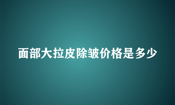 面部大拉皮除皱价格是多少