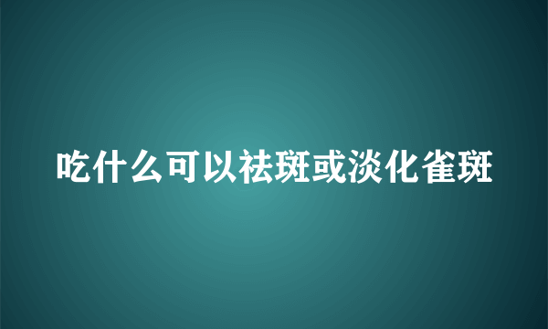 吃什么可以祛斑或淡化雀斑