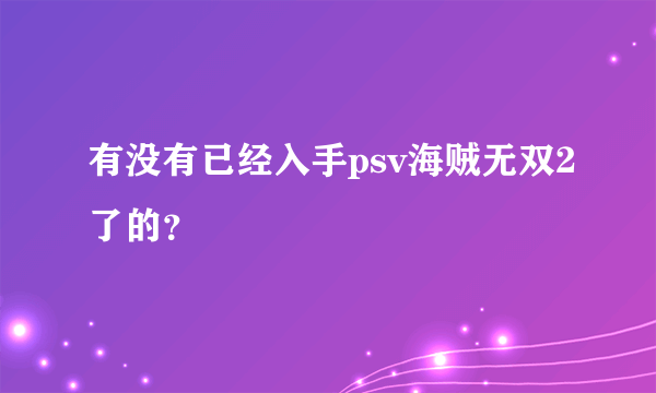 有没有已经入手psv海贼无双2了的？