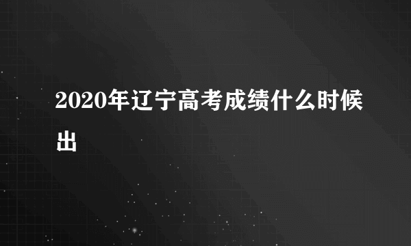 2020年辽宁高考成绩什么时候出