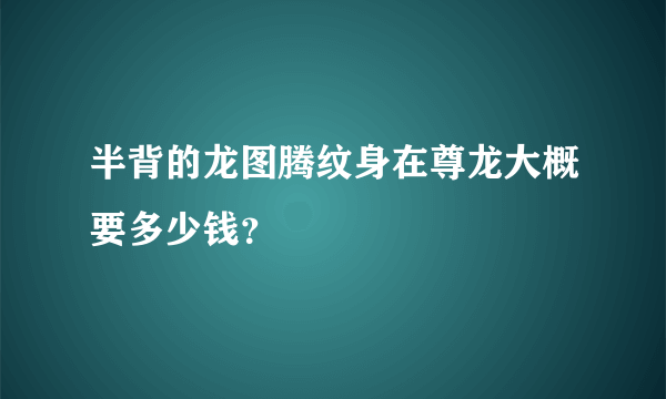 半背的龙图腾纹身在尊龙大概要多少钱？