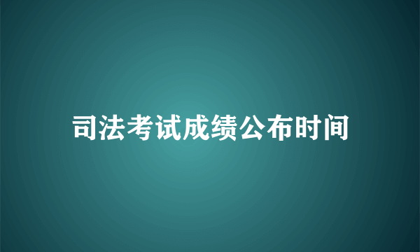 司法考试成绩公布时间