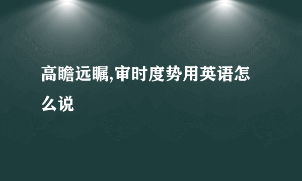 高瞻远瞩,审时度势用英语怎么说