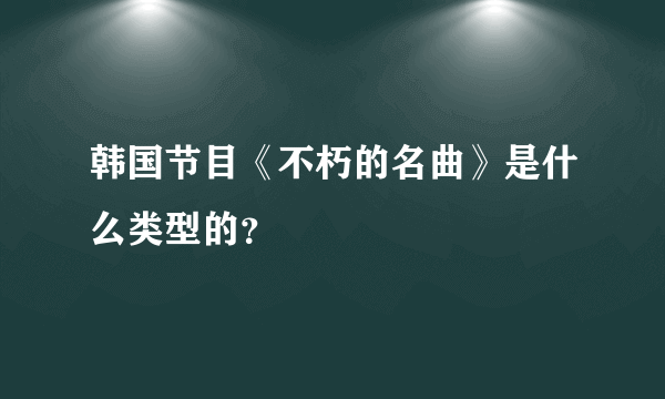 韩国节目《不朽的名曲》是什么类型的？