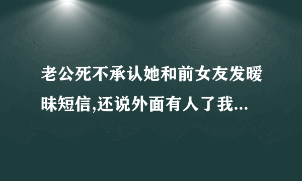 老公死不承认她和前女友发暧昧短信,还说外面有人了我该怎么办?