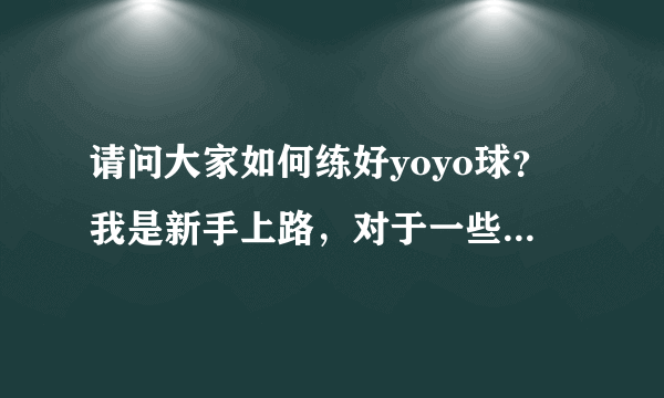 请问大家如何练好yoyo球？我是新手上路，对于一些招式怎么也练不好，所以想问问大家