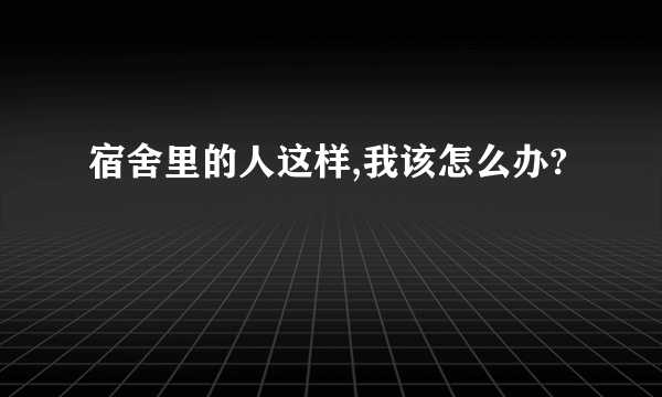 宿舍里的人这样,我该怎么办?