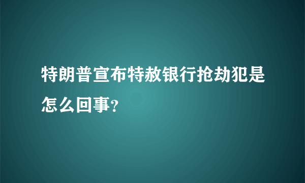 特朗普宣布特赦银行抢劫犯是怎么回事？