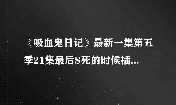 《吸血鬼日记》最新一集第五季21集最后S死的时候插曲的歌曲。我知道叫Don\