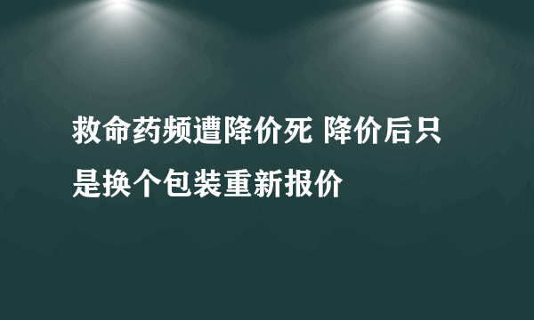 救命药频遭降价死 降价后只是换个包装重新报价