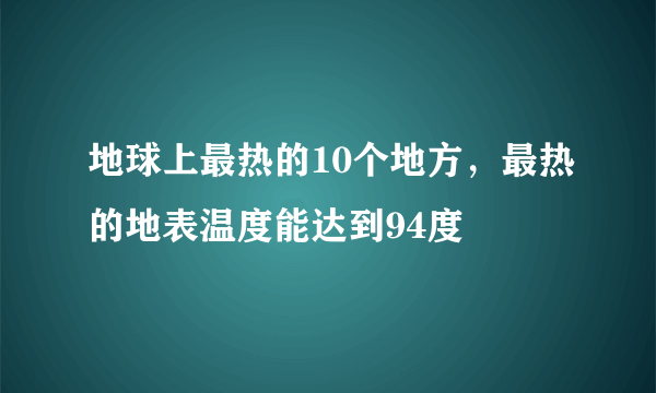 地球上最热的10个地方，最热的地表温度能达到94度