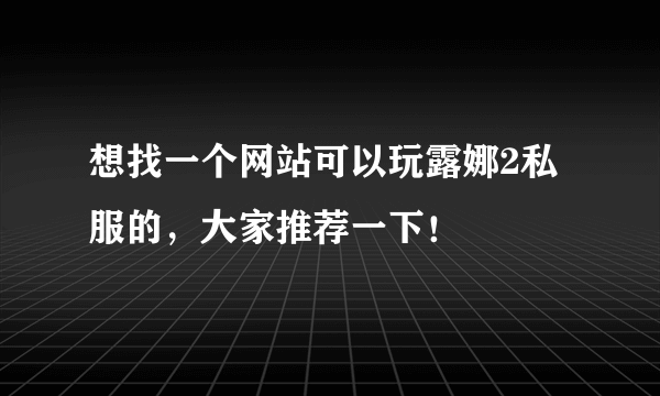 想找一个网站可以玩露娜2私服的，大家推荐一下！